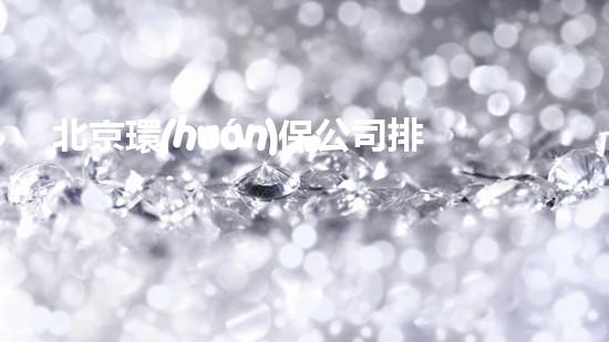 北京環(huán)保公司排名Top10，全面解析環(huán)保行業(yè)領跑者！